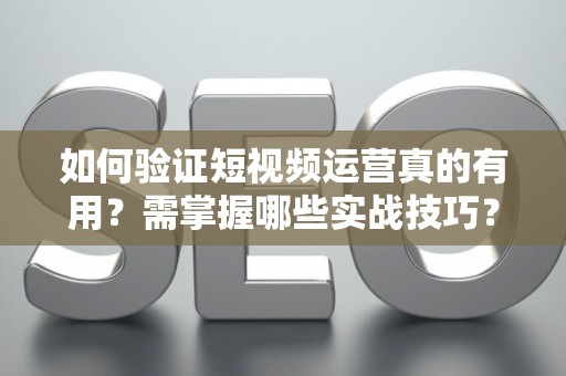 如何验证短视频运营真的有用?需掌握哪些实战技巧? 如何验证短视频运营真的有用?需掌握哪些实战技巧?