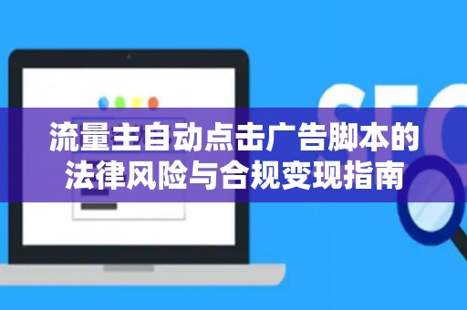 流量主自动点击广告脚本的法律风险与合规变现指南