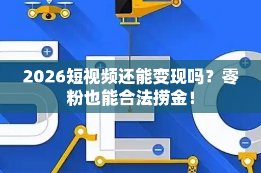 2026短视频还能变现吗？零粉也能合法捞金！