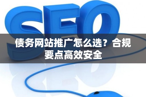 债务网站推广怎么选?合规要点高效安全 债务网站推广怎么选?合规要点高效安全