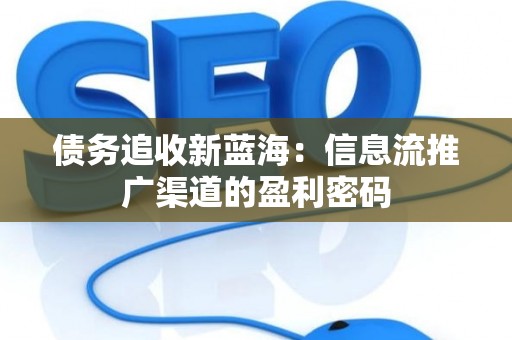 债务追收新蓝海：信息流推广渠道的盈利密码