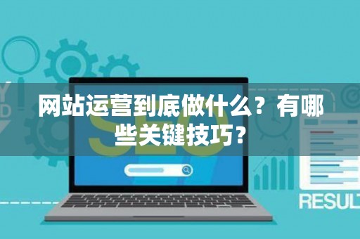 网站运营到底做什么？有哪些关键技巧？