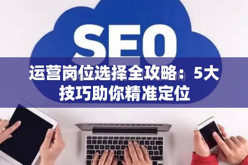 运营岗位选择全攻略：5大技巧助你精准定位