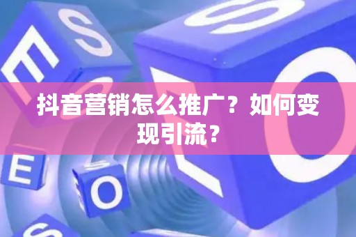 抖音营销怎么推广？如何变现引流？