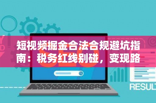 短视频掘金合法合规避坑指南：税务红线别碰，变现路径这样走才稳！