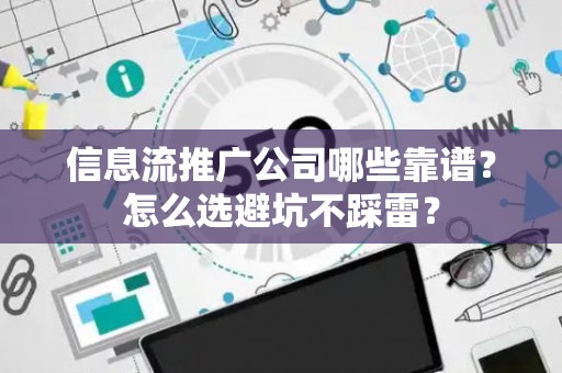 信息流推广公司哪些靠谱？怎么选避坑不踩雷？