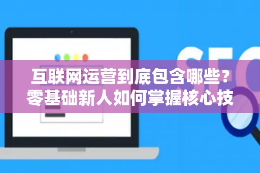 互联网运营到底包含哪些？零基础新人如何掌握核心技巧？