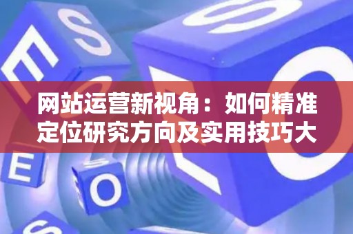 网站运营新视角：如何精准定位研究方向及实用技巧大放送
