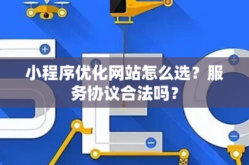 小程序优化网站怎么选？服务协议合法吗？