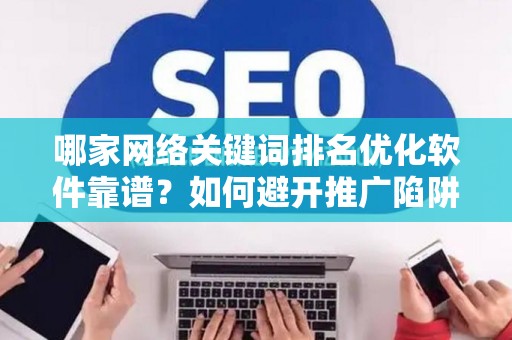 哪家网络关键词排名优化软件靠谱？如何避开推广陷阱妙招？