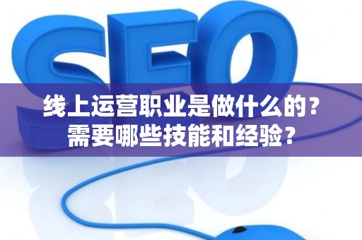 线上运营职业是做什么的?需要哪些技能和经验? 线上运营职业是做什么的?需要哪些技能和经验?