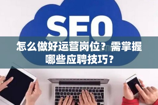 怎么做好运营岗位？需掌握哪些应聘技巧？