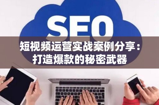 短视频运营实战案例分享：打造爆款的秘密武器