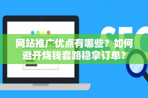 网站推广优点有哪些？如何避开烧钱套路稳拿订单？