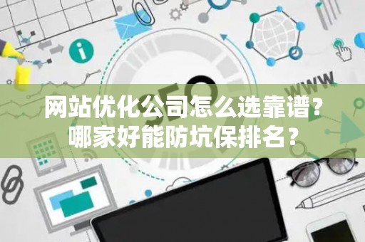 网站优化公司怎么选靠谱？哪家好能防坑保排名？