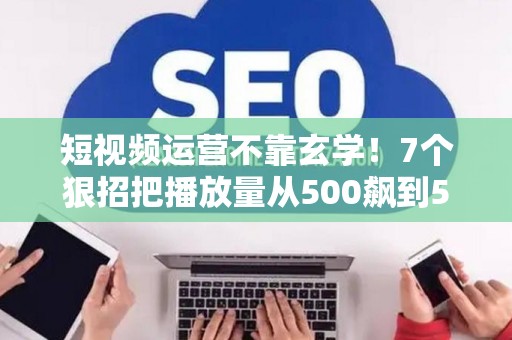短视频运营不靠玄学！7个狠招把播放量从500飙到50万