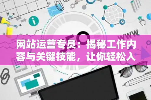 网站运营专员：揭秘工作内容与关键技能，让你轻松入门