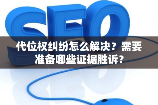 代位权纠纷怎么解决？需要准备哪些证据胜诉？