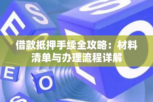 借款抵押手续全攻略：材料清单与办理流程详解