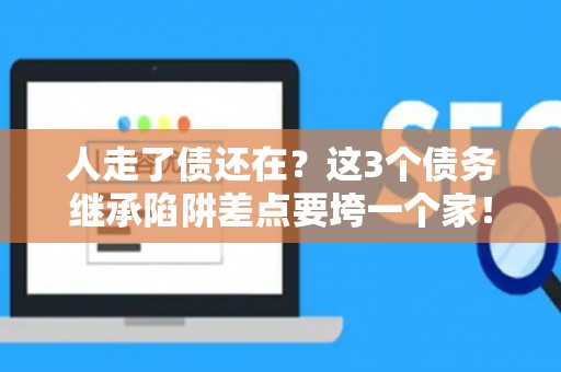 人走了债还在？这3个债务继承陷阱差点要垮一个家！