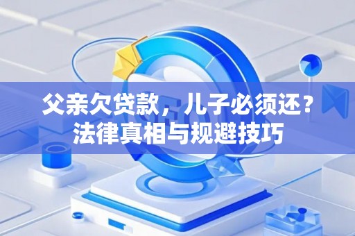 父亲欠贷款，儿子必须还？法律真相与规避技巧
