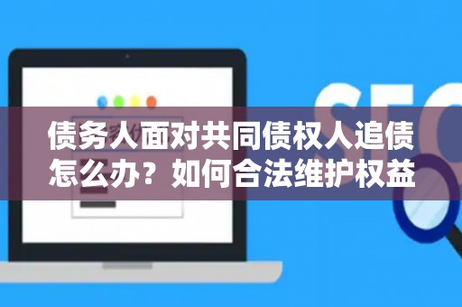债务人面对共同债权人追债怎么办？如何合法维护权益？