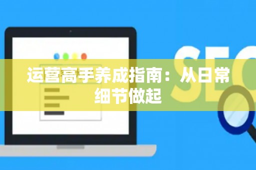 运营高手养成指南：从日常细节做起