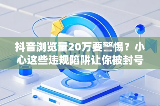 抖音浏览量20万要警惕？小心这些违规陷阱让你被封号