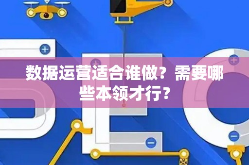 数据运营适合谁做？需要哪些本领才行？