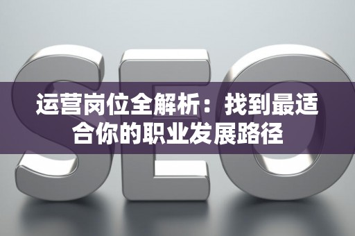 运营岗位全解析：找到最适合你的职业发展路径